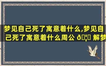 梦见自己死了寓意着什么,梦见自己死了寓意着什么周公 🦆 解梦